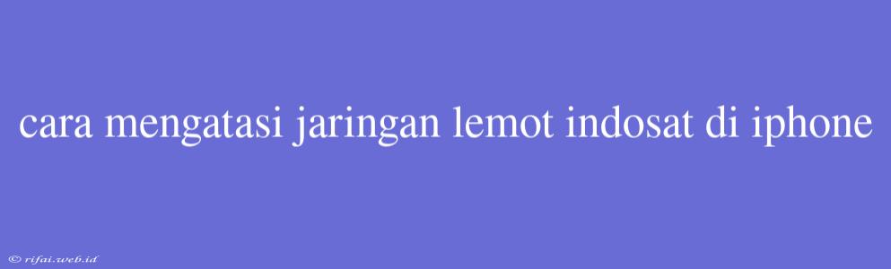 Cara Mengatasi Jaringan Lemot Indosat Di Iphone