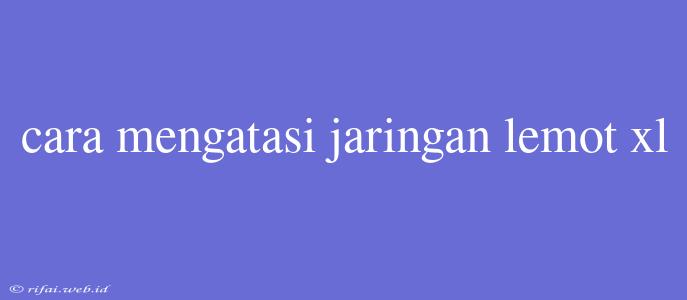 Cara Mengatasi Jaringan Lemot Xl