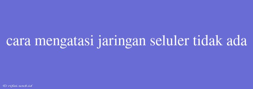 Cara Mengatasi Jaringan Seluler Tidak Ada