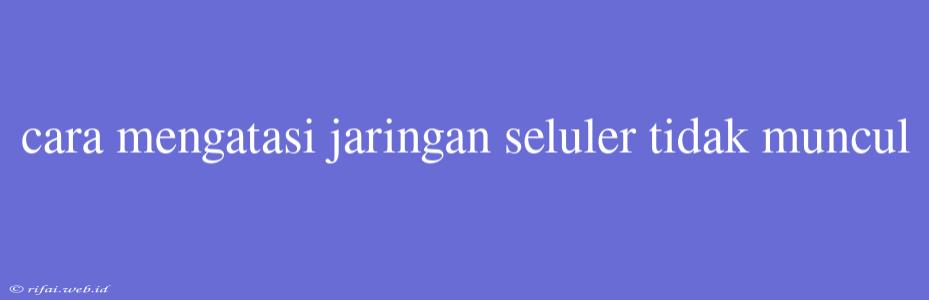 Cara Mengatasi Jaringan Seluler Tidak Muncul