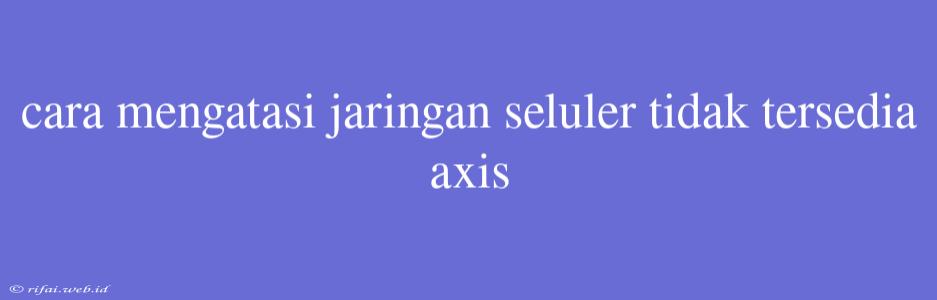 Cara Mengatasi Jaringan Seluler Tidak Tersedia Axis