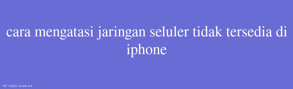 Cara Mengatasi Jaringan Seluler Tidak Tersedia Di Iphone