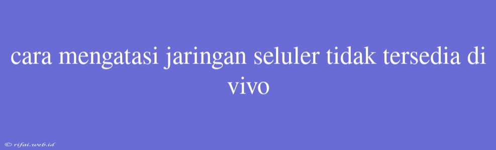 Cara Mengatasi Jaringan Seluler Tidak Tersedia Di Vivo