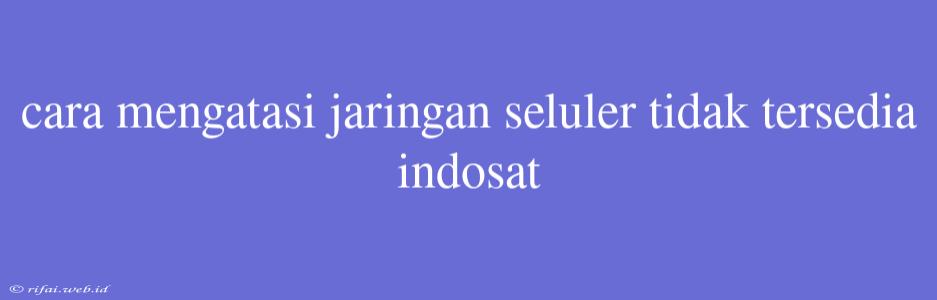 Cara Mengatasi Jaringan Seluler Tidak Tersedia Indosat