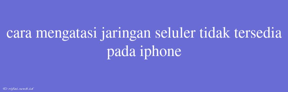 Cara Mengatasi Jaringan Seluler Tidak Tersedia Pada Iphone