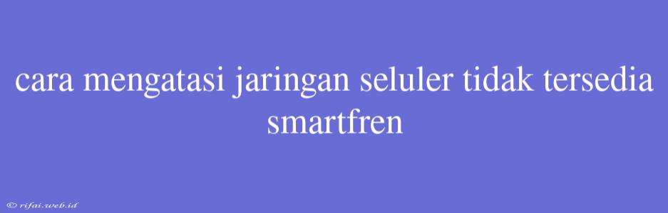 Cara Mengatasi Jaringan Seluler Tidak Tersedia Smartfren