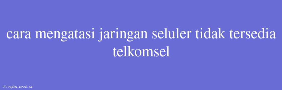 Cara Mengatasi Jaringan Seluler Tidak Tersedia Telkomsel