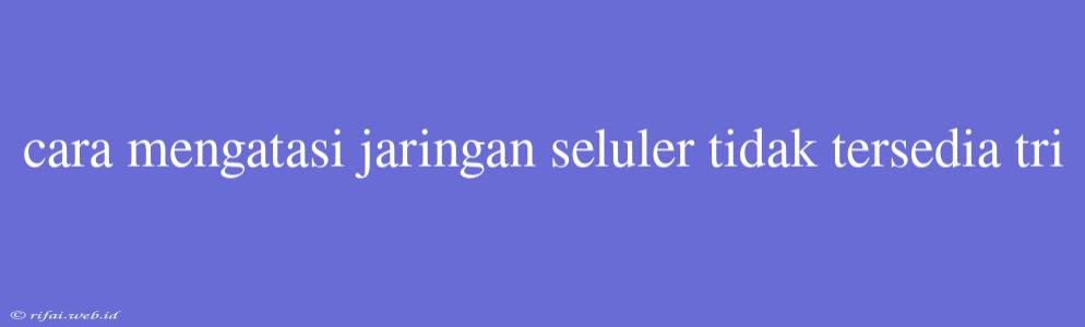 Cara Mengatasi Jaringan Seluler Tidak Tersedia Tri