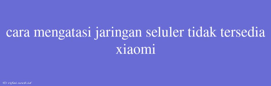 Cara Mengatasi Jaringan Seluler Tidak Tersedia Xiaomi