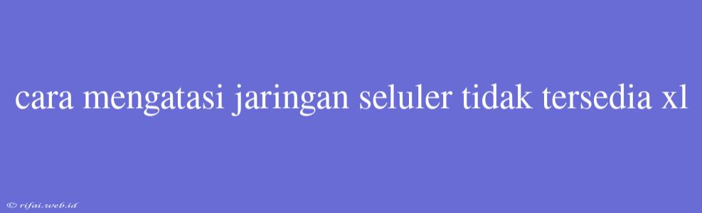 Cara Mengatasi Jaringan Seluler Tidak Tersedia Xl