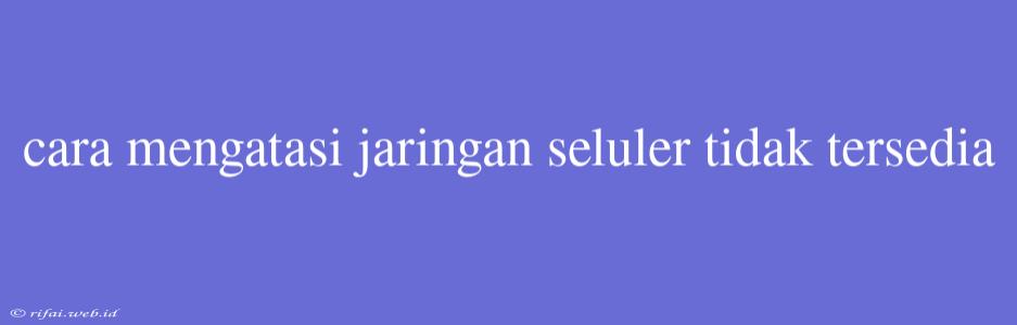 Cara Mengatasi Jaringan Seluler Tidak Tersedia