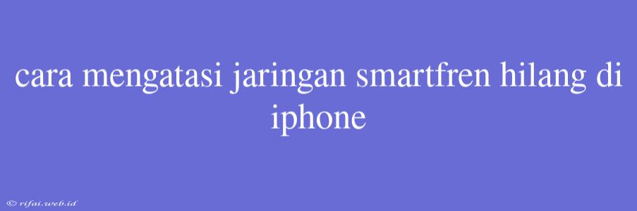 Cara Mengatasi Jaringan Smartfren Hilang Di Iphone