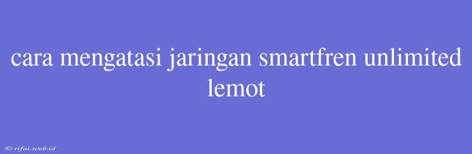 Cara Mengatasi Jaringan Smartfren Unlimited Lemot