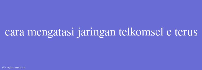 Cara Mengatasi Jaringan Telkomsel E Terus