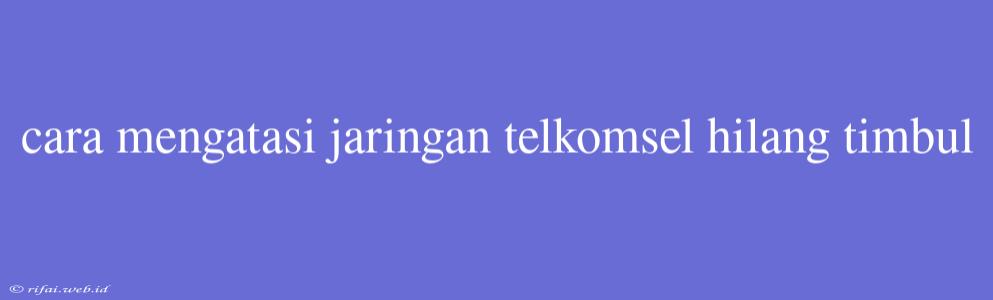 Cara Mengatasi Jaringan Telkomsel Hilang Timbul