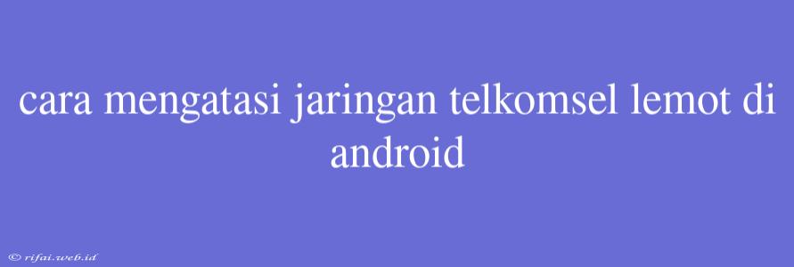 Cara Mengatasi Jaringan Telkomsel Lemot Di Android