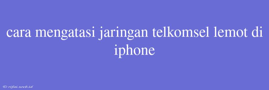 Cara Mengatasi Jaringan Telkomsel Lemot Di Iphone