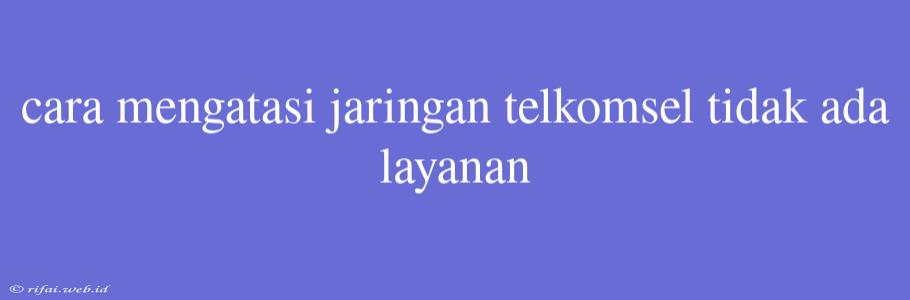 Cara Mengatasi Jaringan Telkomsel Tidak Ada Layanan