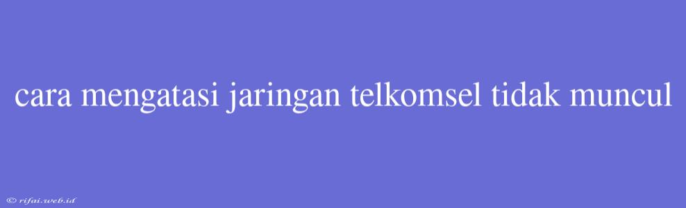 Cara Mengatasi Jaringan Telkomsel Tidak Muncul