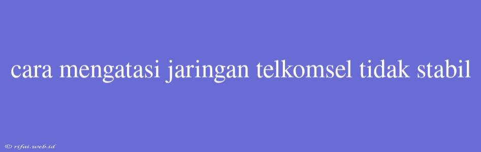 Cara Mengatasi Jaringan Telkomsel Tidak Stabil