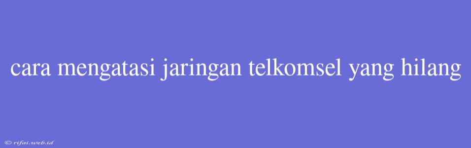 Cara Mengatasi Jaringan Telkomsel Yang Hilang