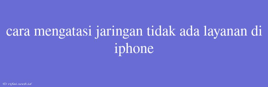 Cara Mengatasi Jaringan Tidak Ada Layanan Di Iphone