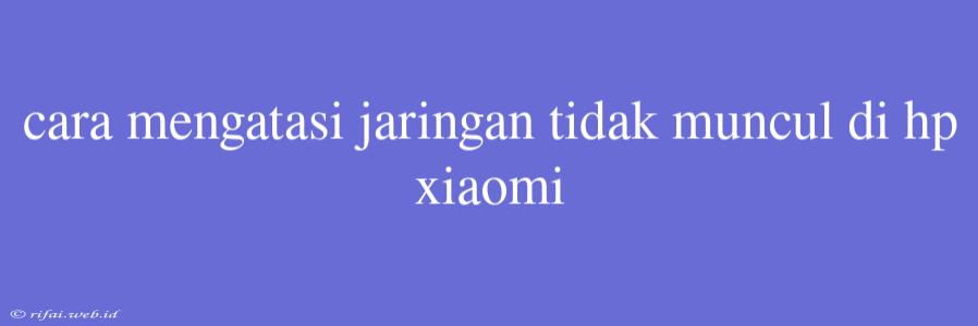 Cara Mengatasi Jaringan Tidak Muncul Di Hp Xiaomi