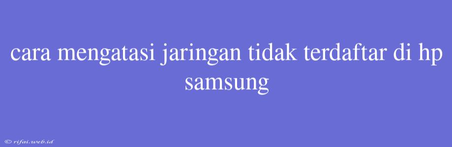 Cara Mengatasi Jaringan Tidak Terdaftar Di Hp Samsung