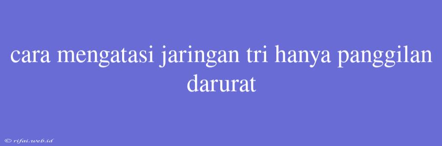 Cara Mengatasi Jaringan Tri Hanya Panggilan Darurat