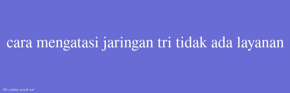 Cara Mengatasi Jaringan Tri Tidak Ada Layanan