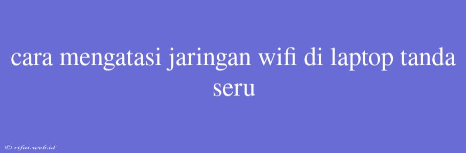 Cara Mengatasi Jaringan Wifi Di Laptop Tanda Seru