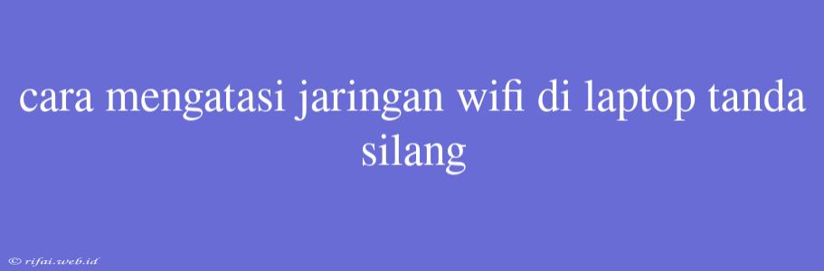 Cara Mengatasi Jaringan Wifi Di Laptop Tanda Silang