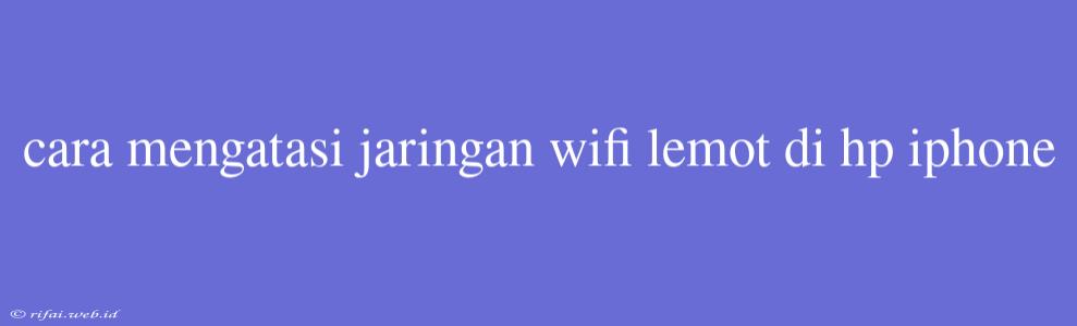 Cara Mengatasi Jaringan Wifi Lemot Di Hp Iphone