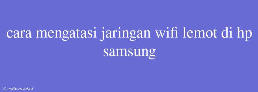 Cara Mengatasi Jaringan Wifi Lemot Di Hp Samsung