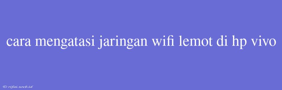 Cara Mengatasi Jaringan Wifi Lemot Di Hp Vivo