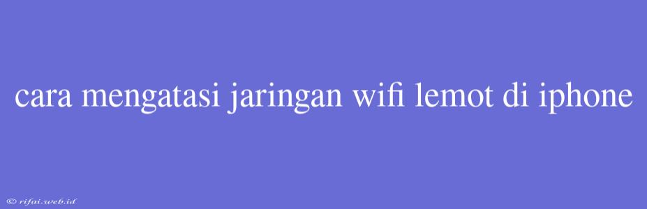 Cara Mengatasi Jaringan Wifi Lemot Di Iphone