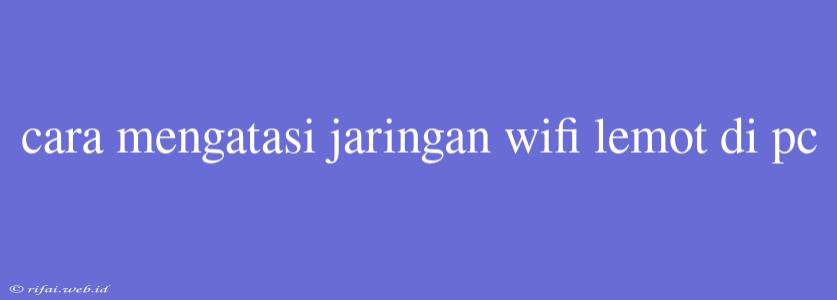 Cara Mengatasi Jaringan Wifi Lemot Di Pc