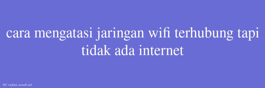 Cara Mengatasi Jaringan Wifi Terhubung Tapi Tidak Ada Internet