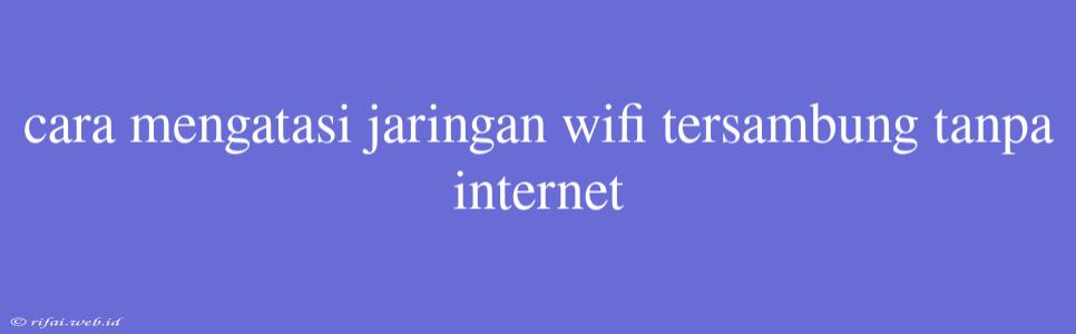 Cara Mengatasi Jaringan Wifi Tersambung Tanpa Internet