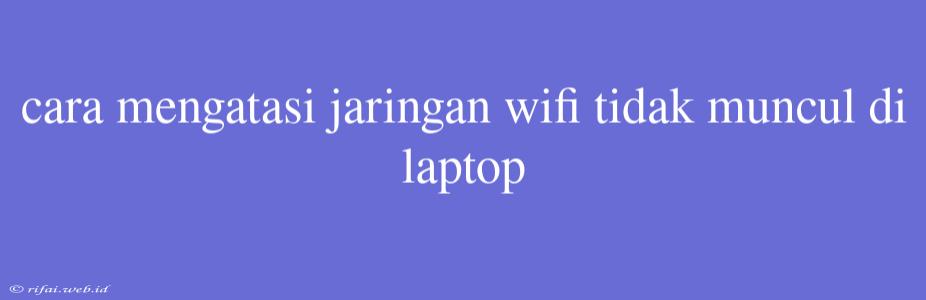 Cara Mengatasi Jaringan Wifi Tidak Muncul Di Laptop