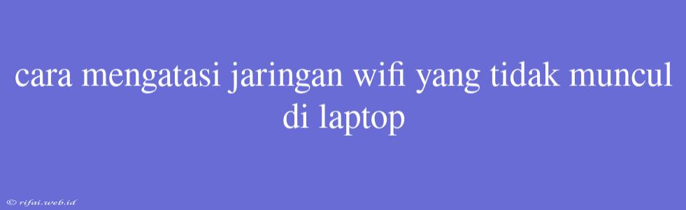 Cara Mengatasi Jaringan Wifi Yang Tidak Muncul Di Laptop