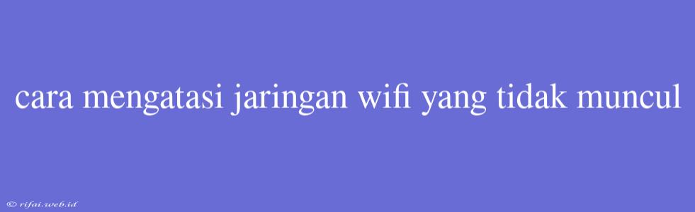 Cara Mengatasi Jaringan Wifi Yang Tidak Muncul