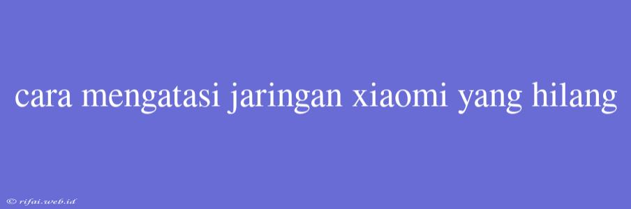 Cara Mengatasi Jaringan Xiaomi Yang Hilang