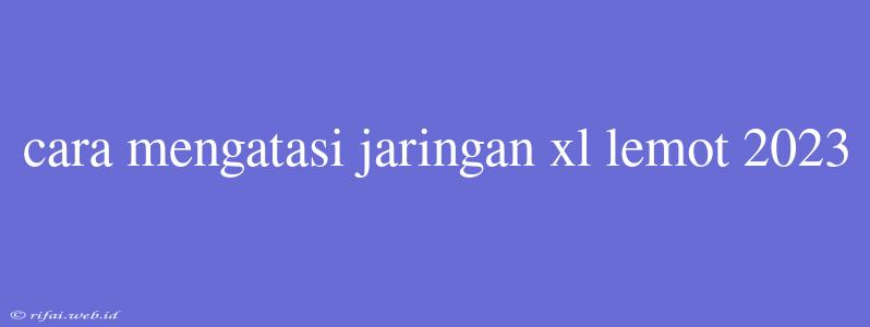 Cara Mengatasi Jaringan Xl Lemot 2023