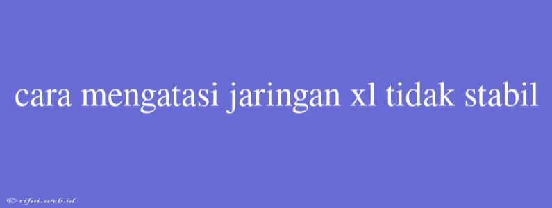 Cara Mengatasi Jaringan Xl Tidak Stabil