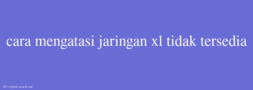 Cara Mengatasi Jaringan Xl Tidak Tersedia