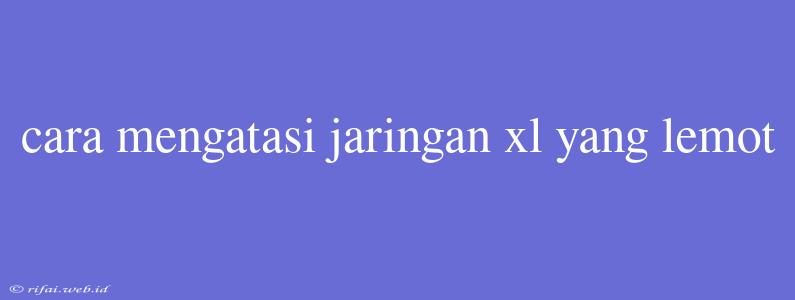 Cara Mengatasi Jaringan Xl Yang Lemot