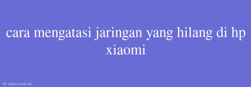 Cara Mengatasi Jaringan Yang Hilang Di Hp Xiaomi