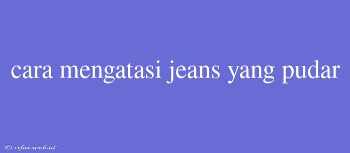 Cara Mengatasi Jeans Yang Pudar