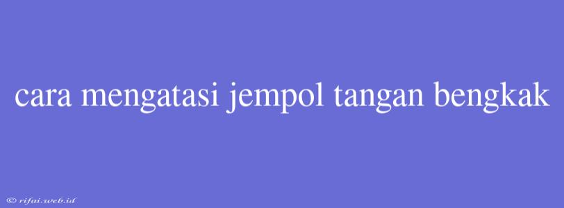 Cara Mengatasi Jempol Tangan Bengkak